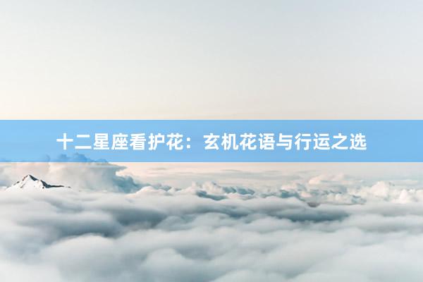 十二星座看护花：玄机花语与行运之选