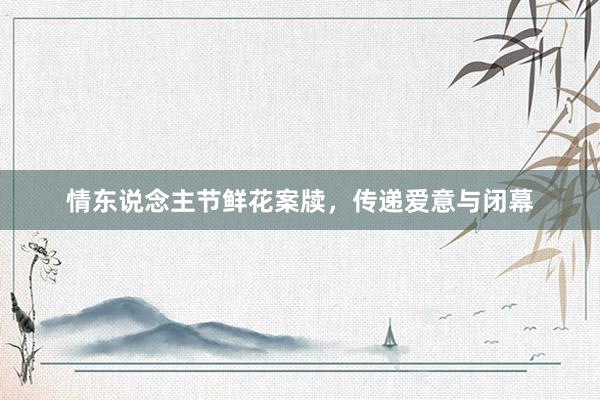 情东说念主节鲜花案牍，传递爱意与闭幕