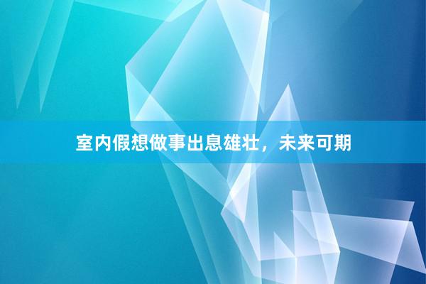 室内假想做事出息雄壮,未来可期
