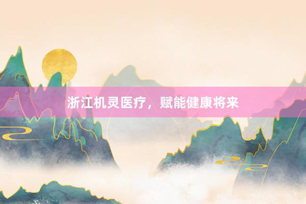 浙江机灵医疗，赋能健康将来