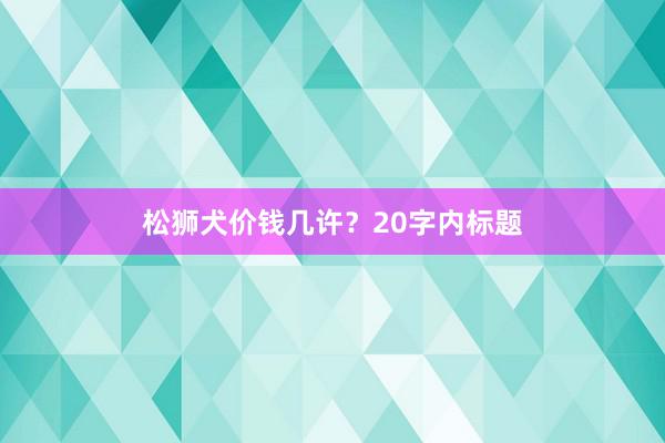 松狮犬价钱几许？20字内标题