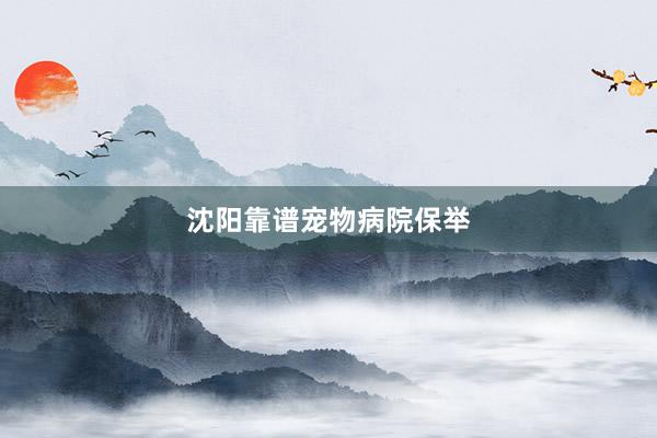 沈阳靠谱宠物病院保举